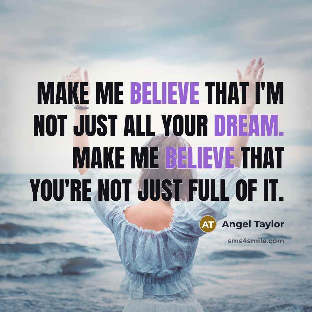 “Make me believe that I'm not just all your dream. Make me believe that you're not just full of it.” quote by Angel Taylor