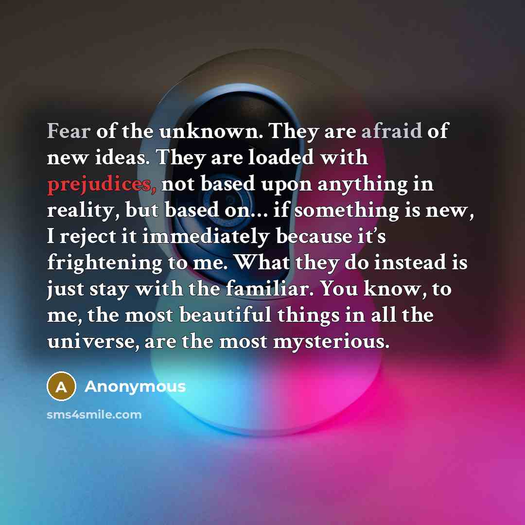 “Fear of the unknown. They are afraid of new ideas. They are loaded with prejudices, not based upon anything in reality, but based on… if something is new, I reject it immediately because it’s frightening to me. What they do instead is just stay with the familiar. You know, to me, the most…” quote by Anonymous