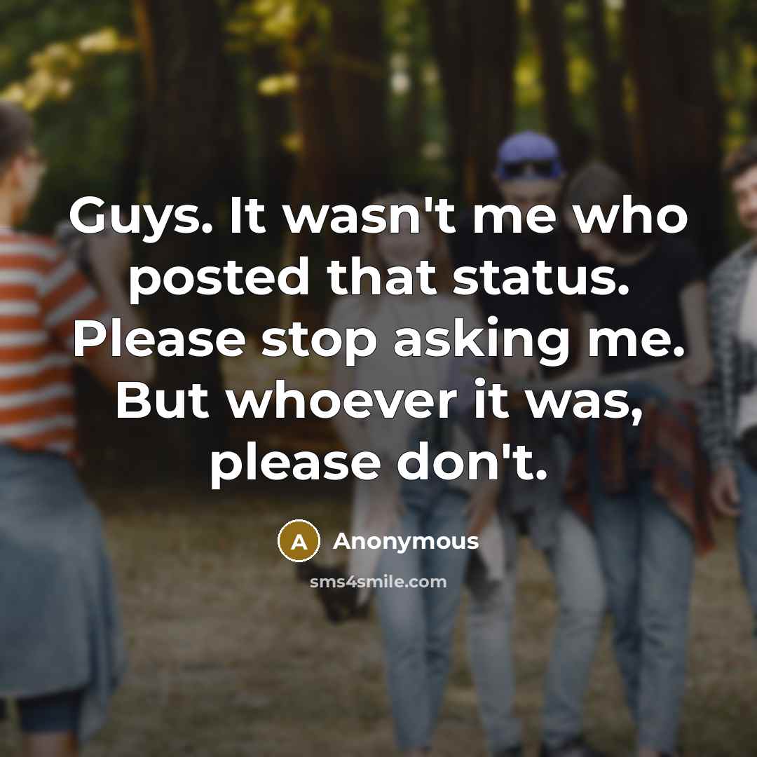“Guys. It wasn't me who posted that status. Please stop…” quote by Anonymous