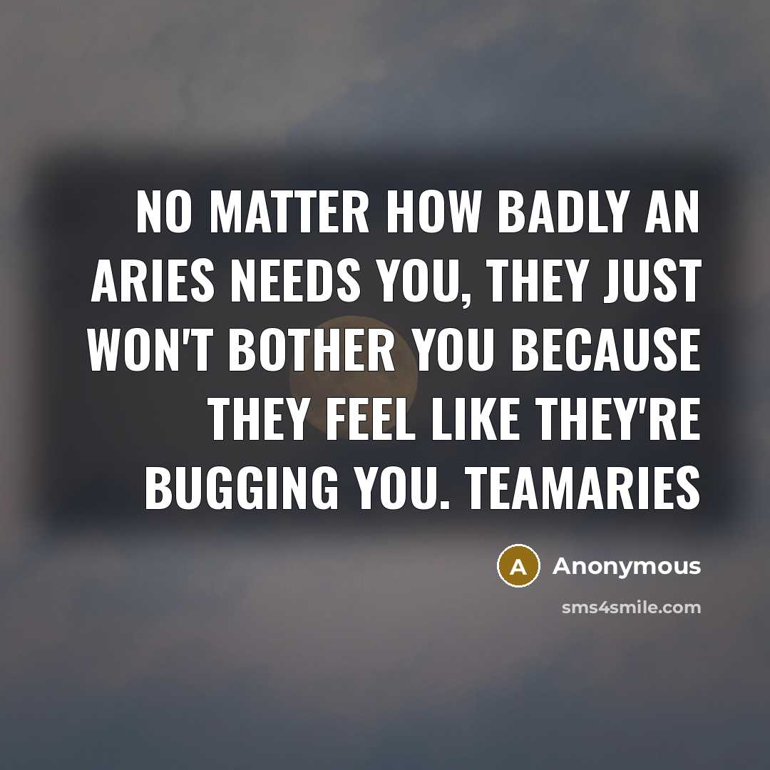 “No matter how badly an Aries needs you, they just won't bother you because they feel like they're bugging you. TeamAries” quote by Anonymous