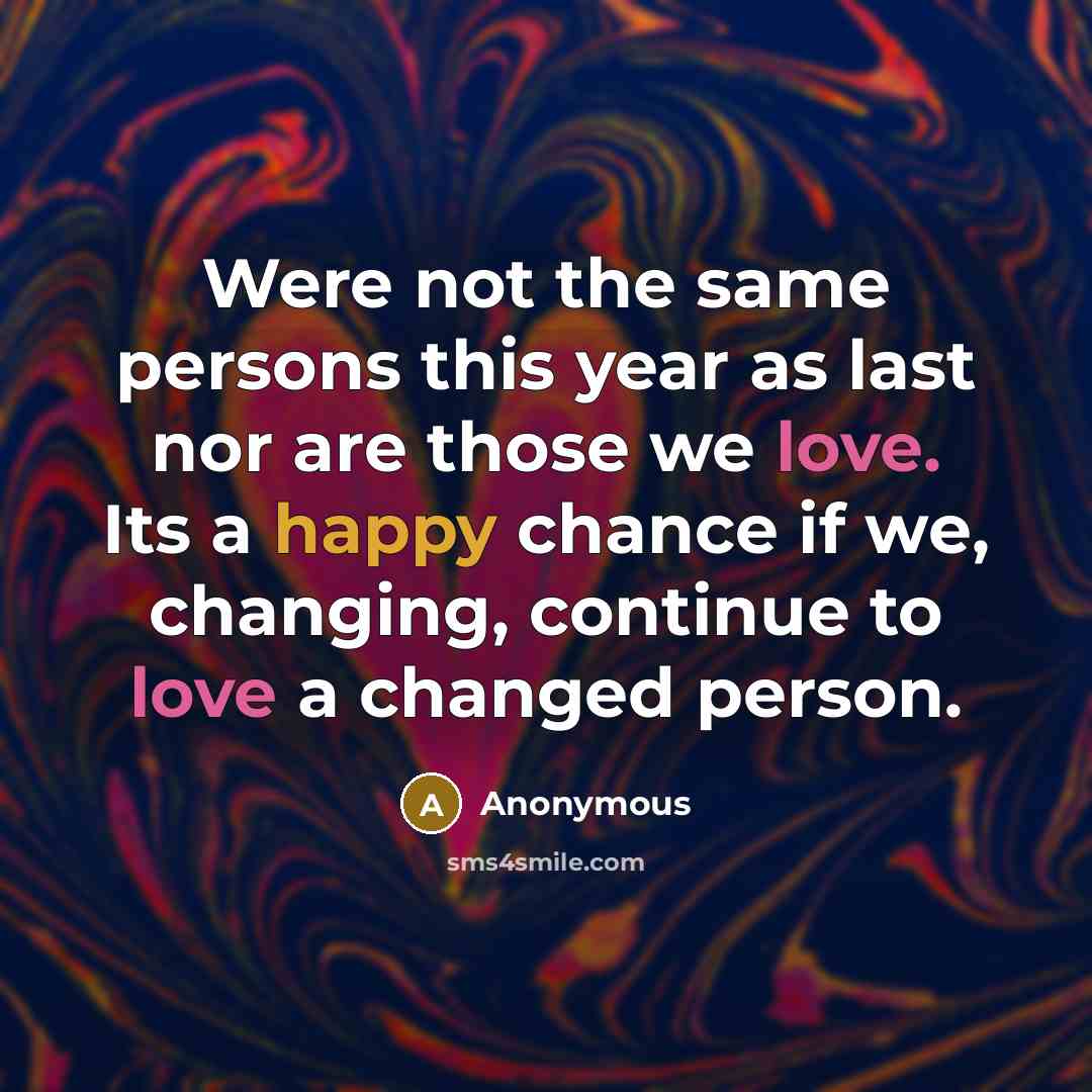 “Were not the same persons this year as last nor are those we love. Its a happy chance if we, changing, continue to love a changed person.” quote by Anonymous