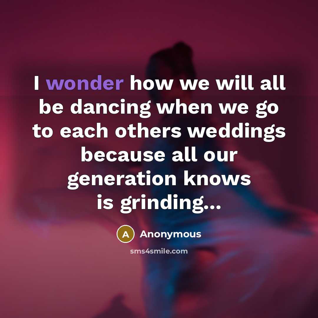 “I wonder how we will all be dancing when we go to each others weddings because all our generation knows is grinding...” quote by Anonymous