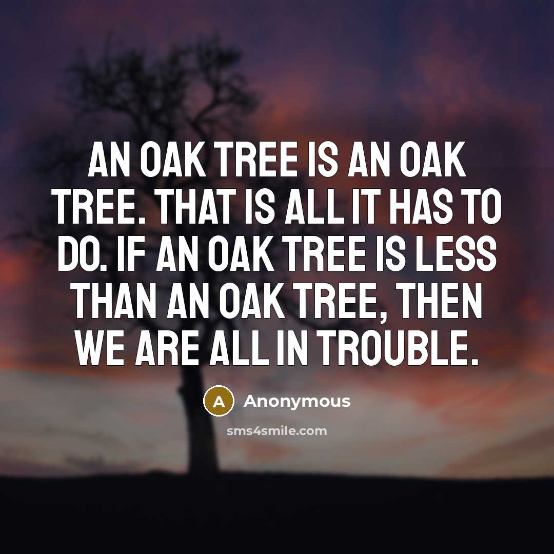 “An oak tree is an oak tree. That is all it has to do. If an oak tree is less than an oak tree, then we are all in trouble.” quote by Anonymous