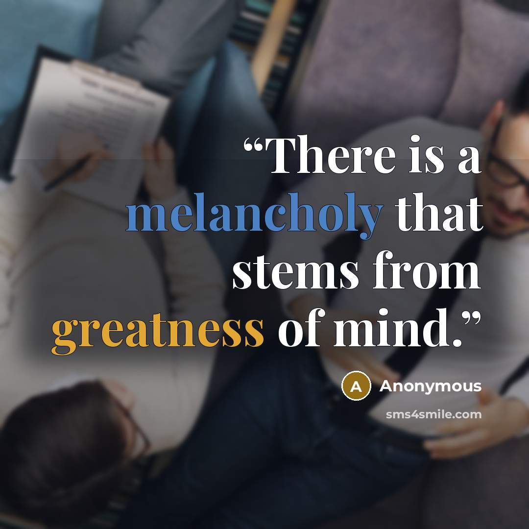 “There is a melancholy that stems from greatness of mind.” quote by Anonymous