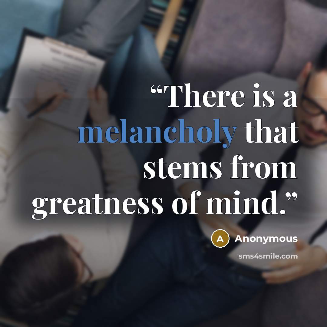 “There is a melancholy that stems from greatness of mind.” quote by Anonymous