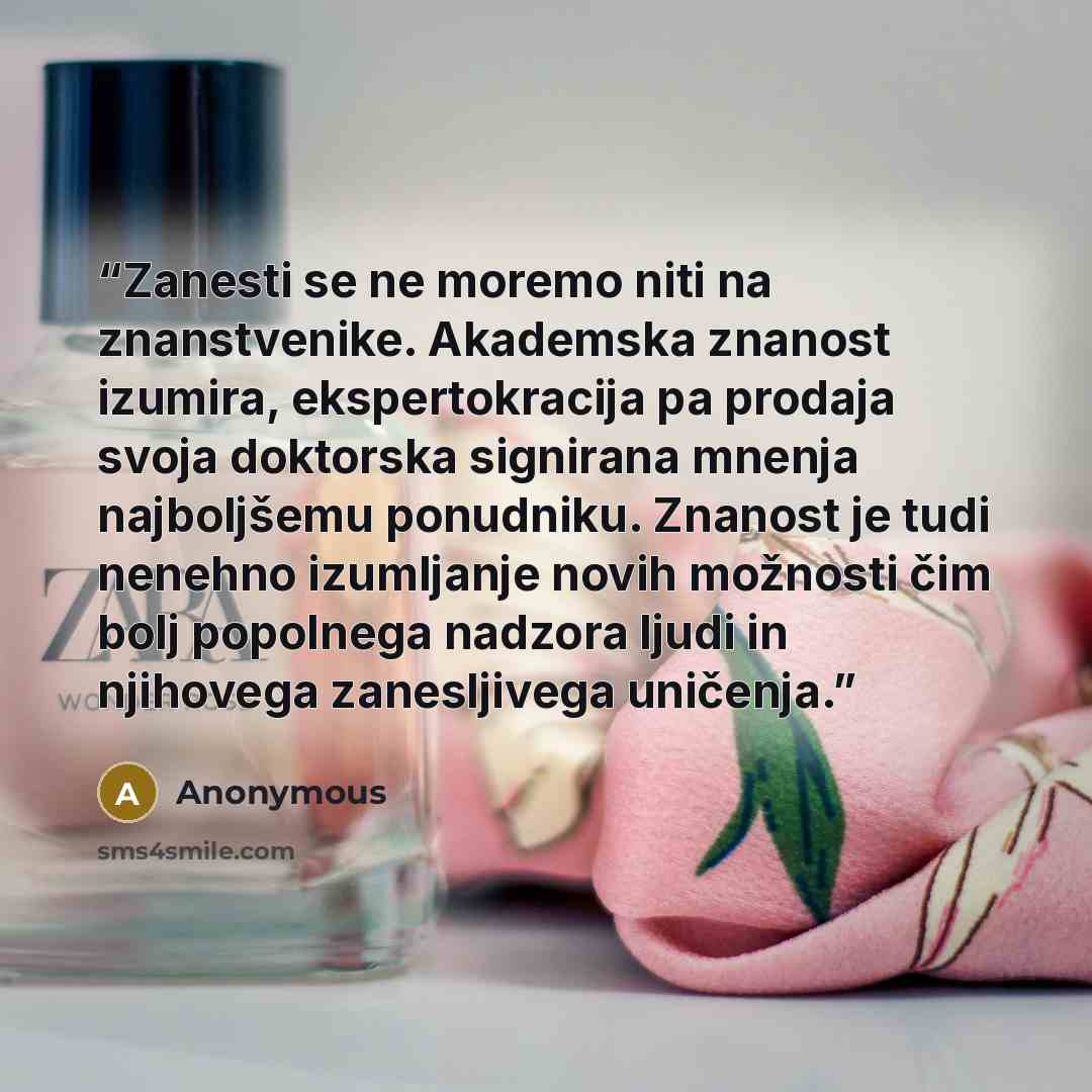 “Zanesti se ne moremo niti na znanstvenike. Akademska znanost izumira, ekspertokracija pa prodaja svoja doktorska signirana mnenja najboljšemu ponudniku. Znanost je tudi nenehno izumljanje novih možnosti čim bolj popolnega nadzora ljudi in njihovega zanesljivega uničenja.” quote by Anonymous