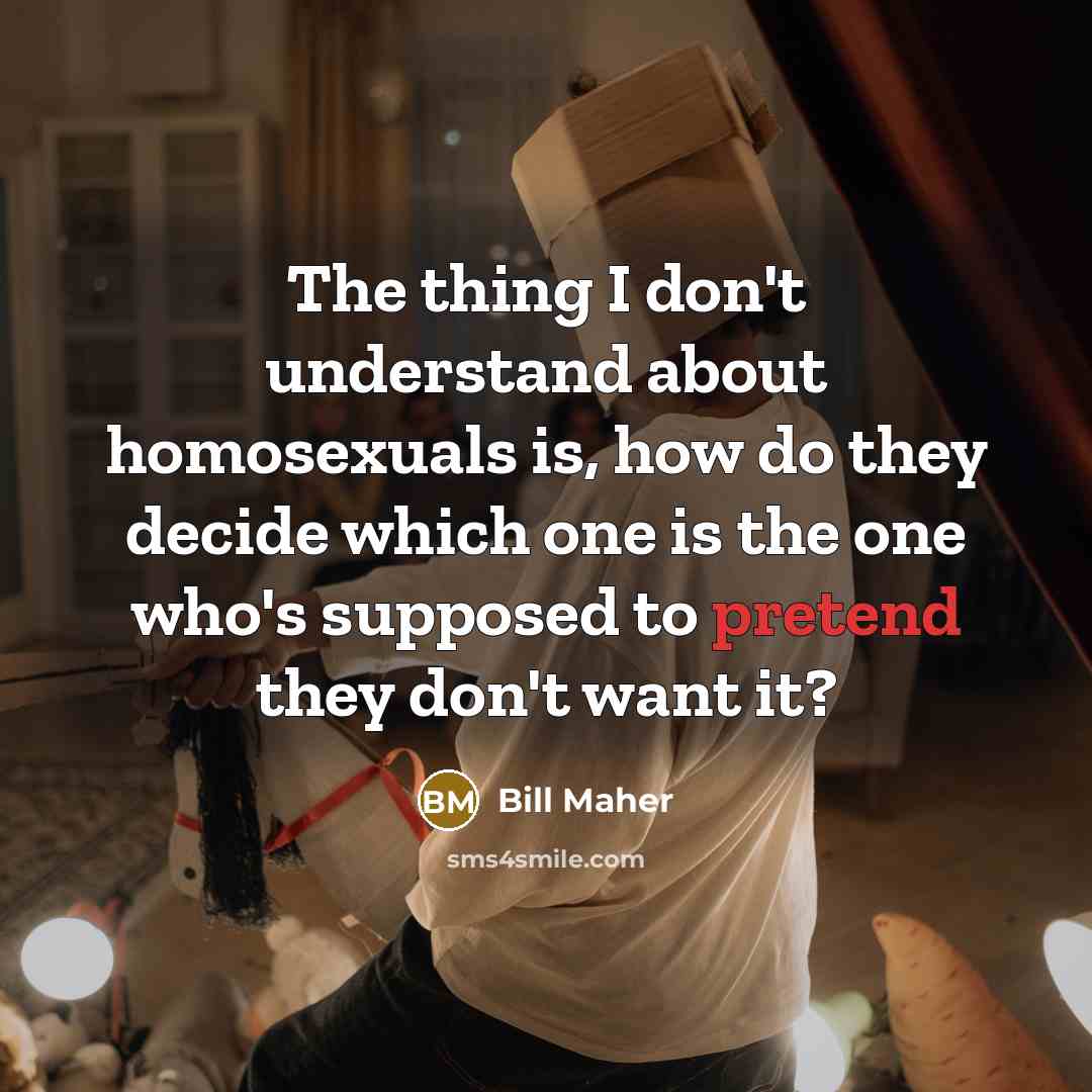 “The thing I don't understand about homosexuals is, how do…” quote by Bill Maher