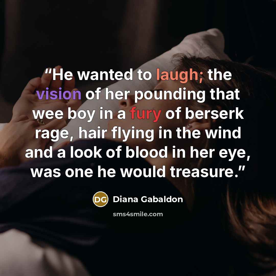 “He wanted to laugh; the vision of her pounding that wee boy in a fury of berserk rage, hair flying in the wind and a look of blood in her eye, was one he would treasure.” quote by Diana Gabaldon