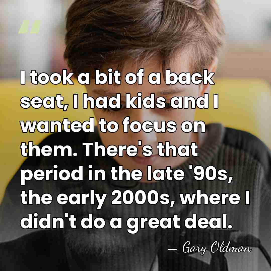 I took a bit of a back seat, I had kids and&hellip; - Gary Oldman