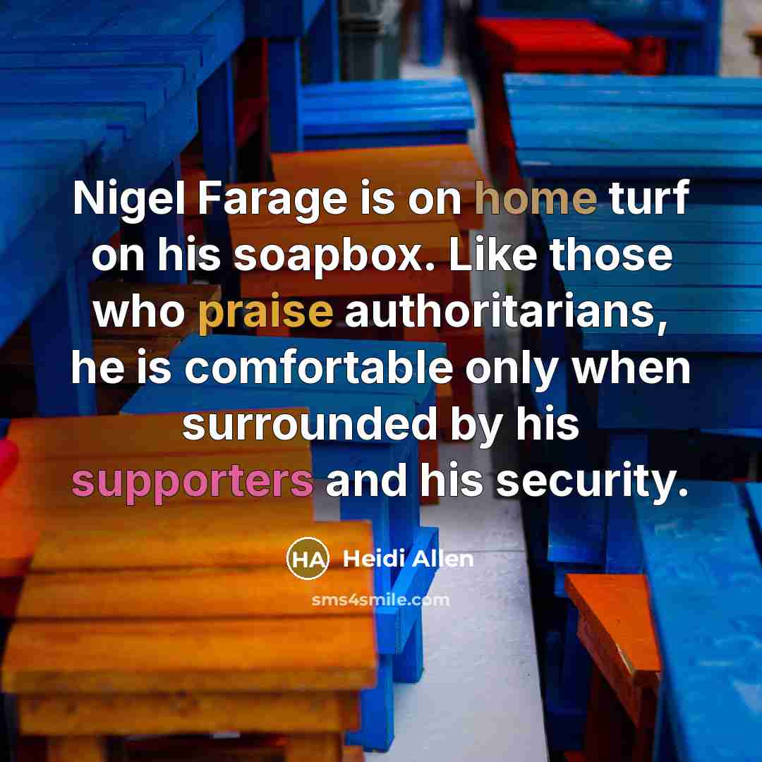 “Nigel Farage is on home turf on his soapbox. Like those who praise authoritarians, he is comfortable only when surrounded by his supporters and his security.” quote by Heidi Allen