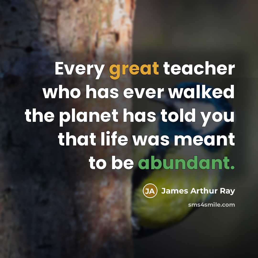 “Every great teacher who has ever walked the planet has told you that life was meant to be abundant.” quote by James Arthur Ray