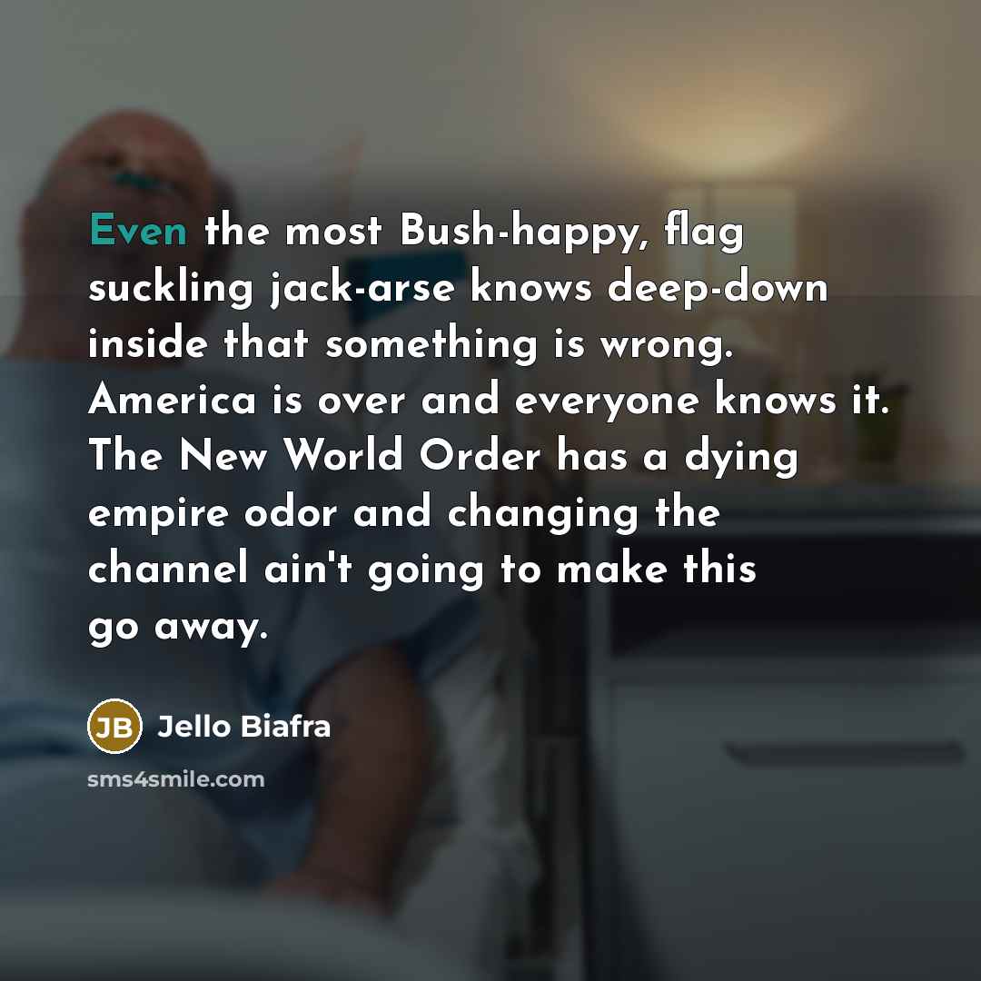 “Even the most Bush-happy, flag suckling jack-arse knows deep-down inside…” quote by Jello Biafra