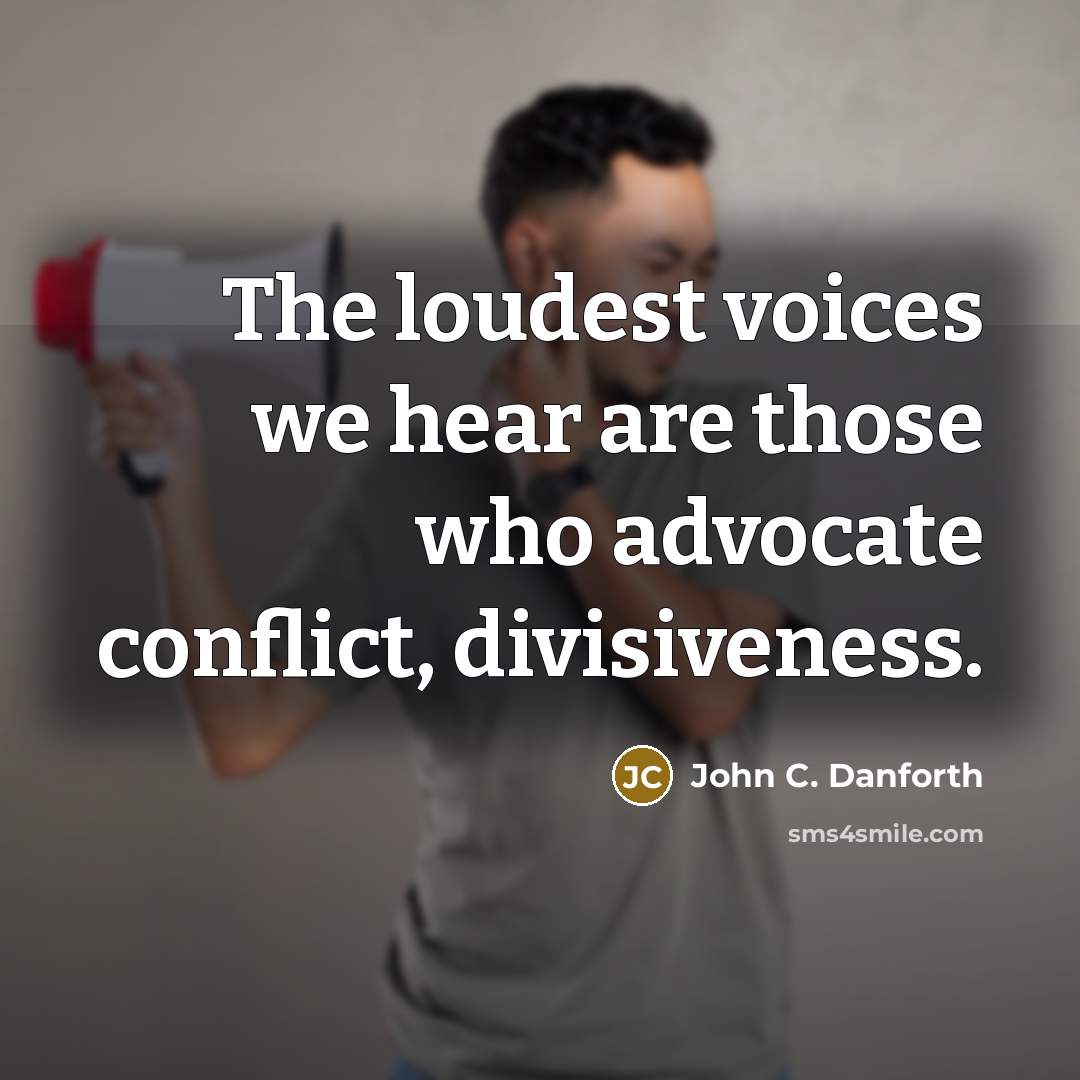 “The loudest voices we hear are those who advocate conflict,…” quote by John C. Danforth