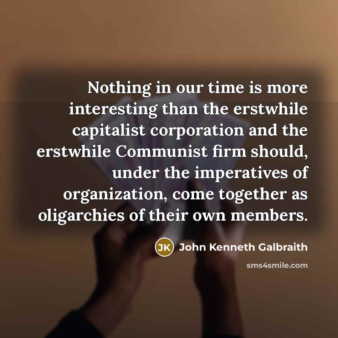 “Nothing in our time is more interesting than the erstwhile capitalist corporation and the erstwhile Communist firm should, under the imperatives of organization, come together as oligarchies of their own members.” quote by John Kenneth Galbraith