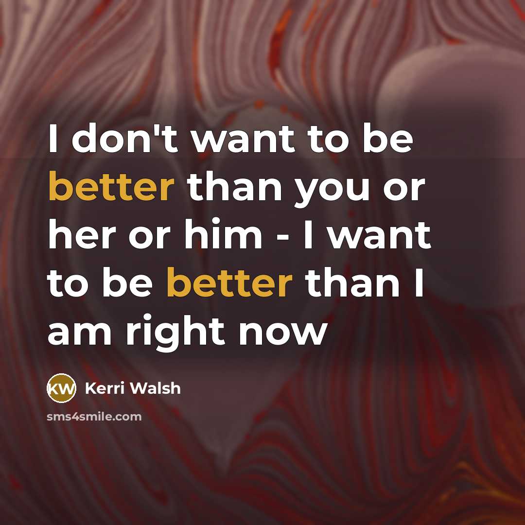 “I don't want to be better than you or her or him - I want to be better than I am right now” quote by Kerri Walsh