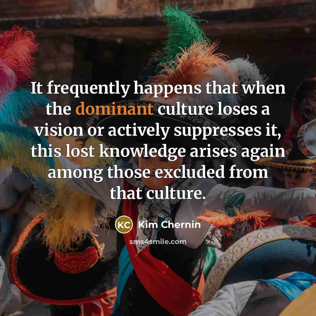 “It frequently happens that when the dominant culture loses a…” quote by Kim Chernin