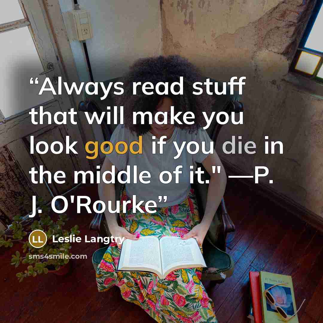 “Always read stuff that will make you look good if you die in the middle of it." —P. J. O'Rourke” quote by Leslie Langtry
