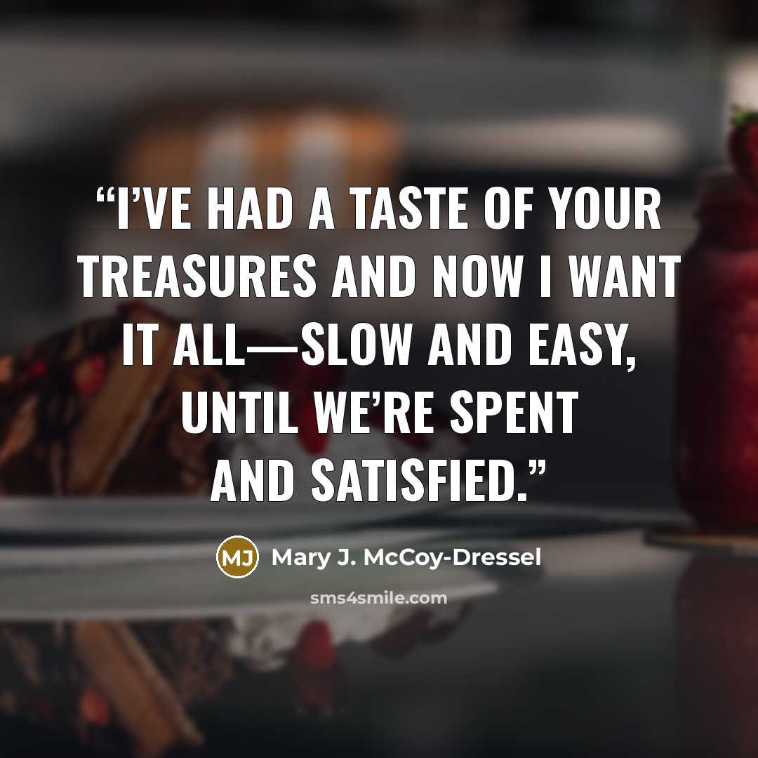 “I’ve had a taste of your treasures and now I want it all—slow and easy, until we’re spent and satisfied.” quote by Mary J. McCoy-Dressel