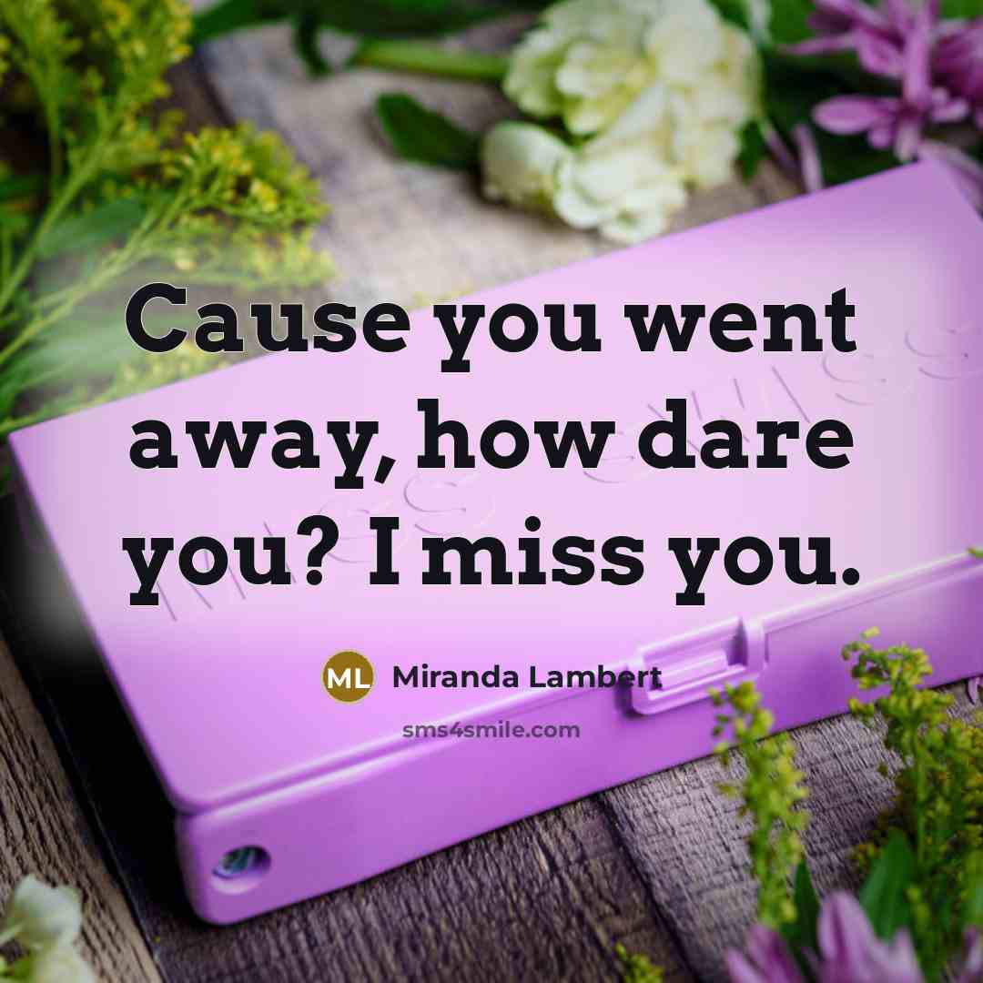 “Cause you went away, how dare you? I miss you.” quote by Miranda Lambert