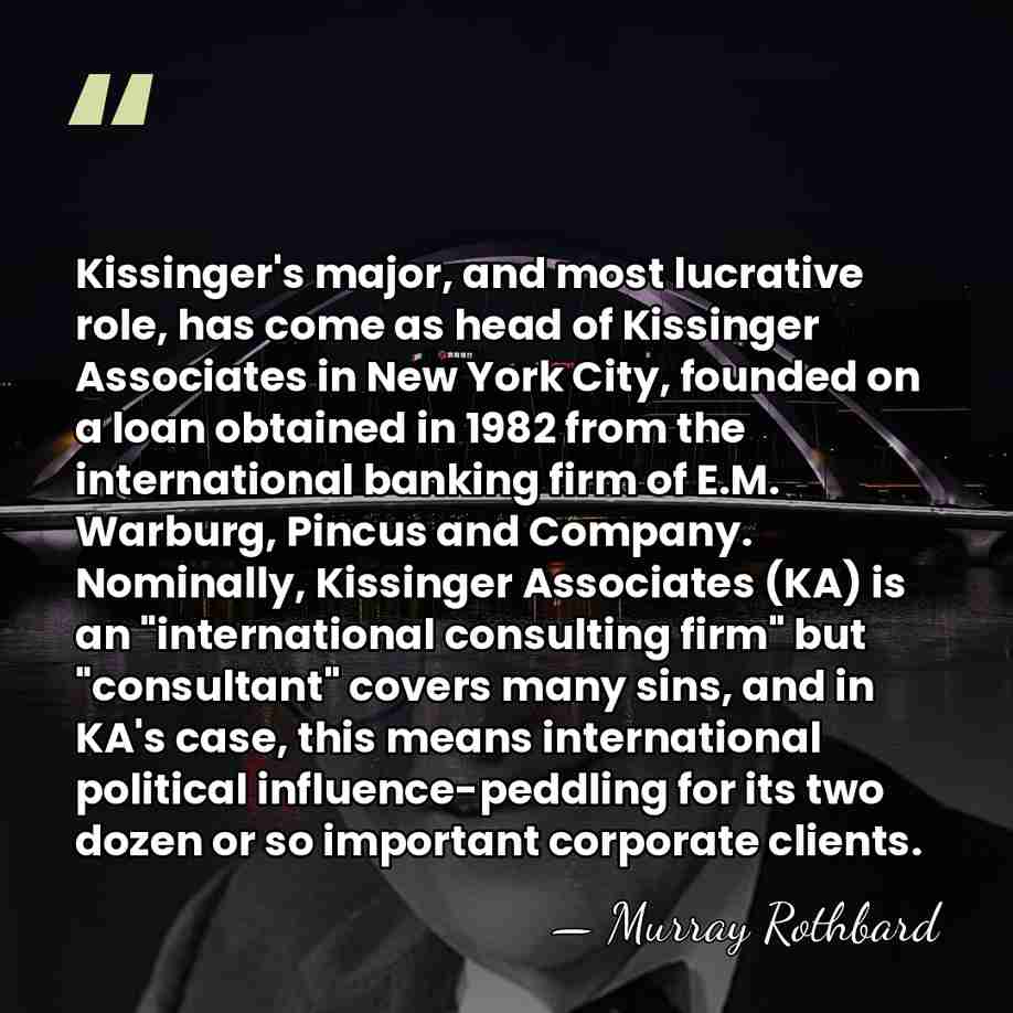 Kissinger's major, and most lucrative role, has come as head of Kissinger&hellip; - Murray Rothbard