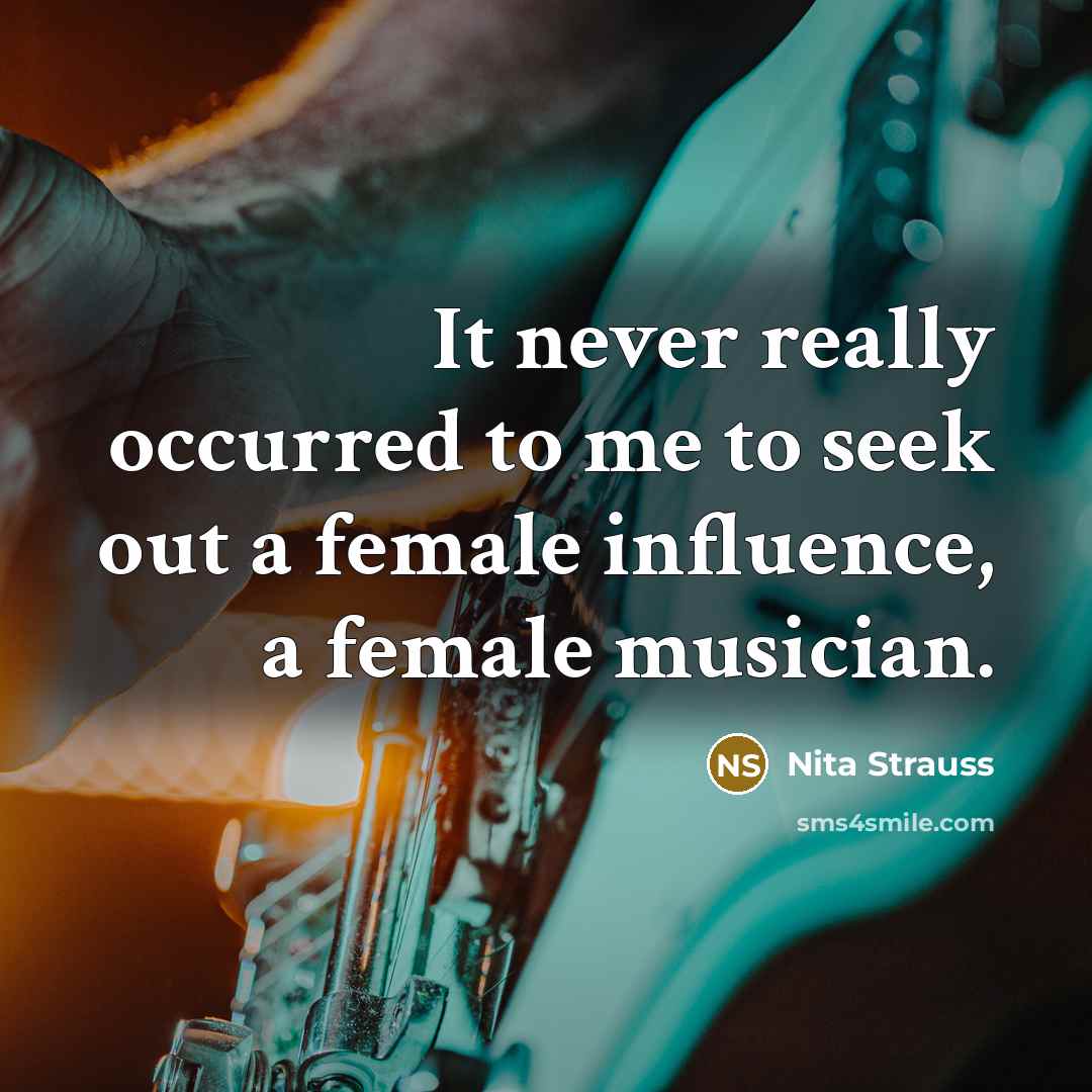 “It never really occurred to me to seek out a female influence, a female musician.” quote by Nita Strauss