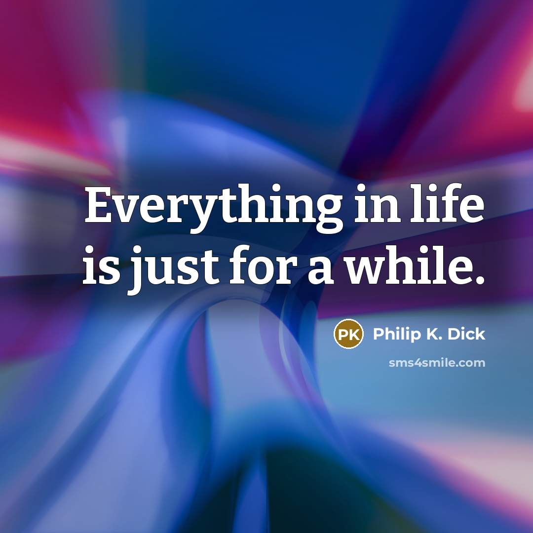 “Everything in life is just for a while.…” quote by Philip K. Dick