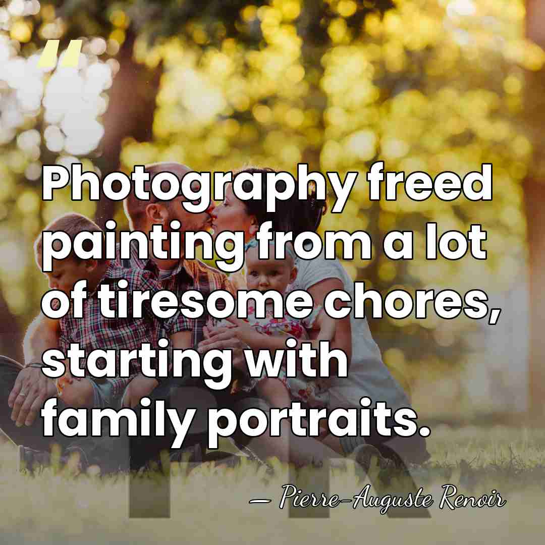 Photography freed painting from a lot of tiresome chores, starting with family&hellip; - Pierre-Auguste Renoir