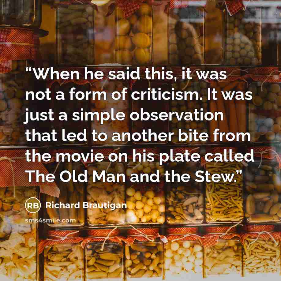 “When he said this, it was not a form of criticism. It was just a simple observation that led to another bite from the movie on his plate called The Old Man and the Stew.” quote by Richard Brautigan