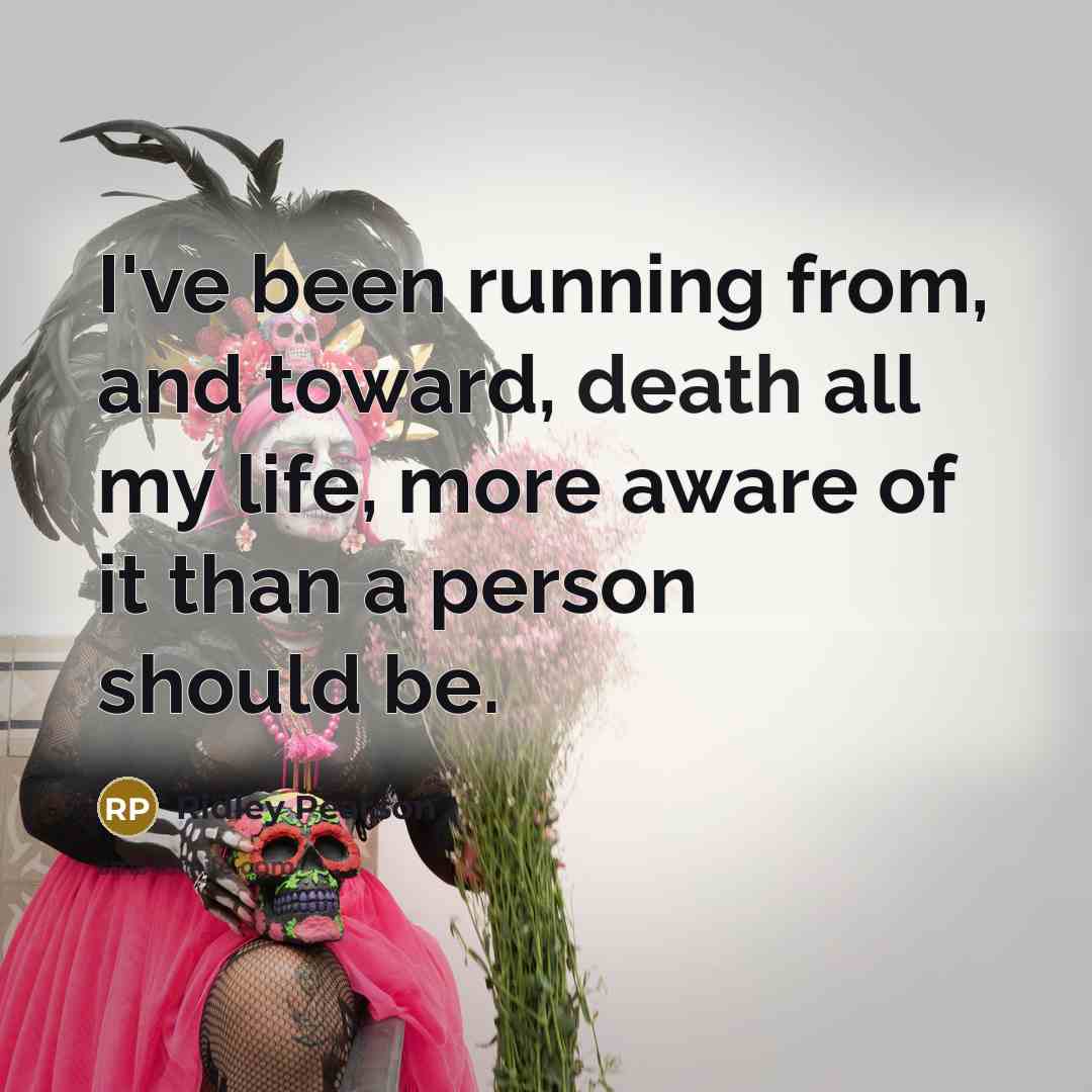 “I've been running from, and toward, death all my life,…” quote by Ridley Pearson