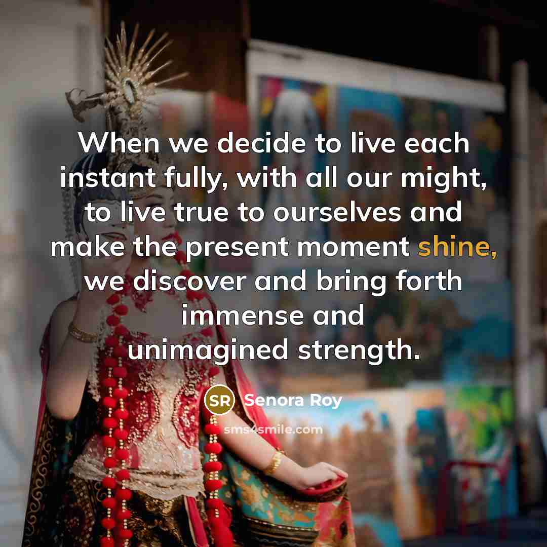 “When we decide to live each instant fully, with all…” quote by Senora Roy