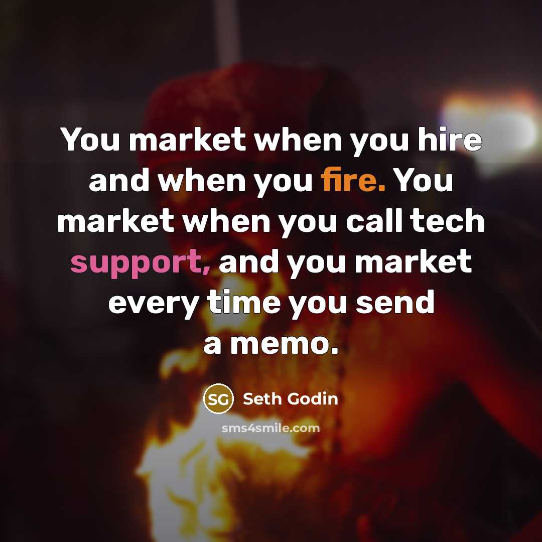 “You market when you hire and when you fire. You market when you call tech support, and you market every time you send a memo.” quote by Seth Godin