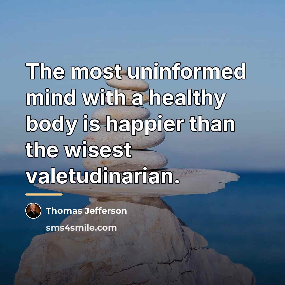 “The most uninformed mind with a healthy body is happier…” quote by Thomas Jefferson
