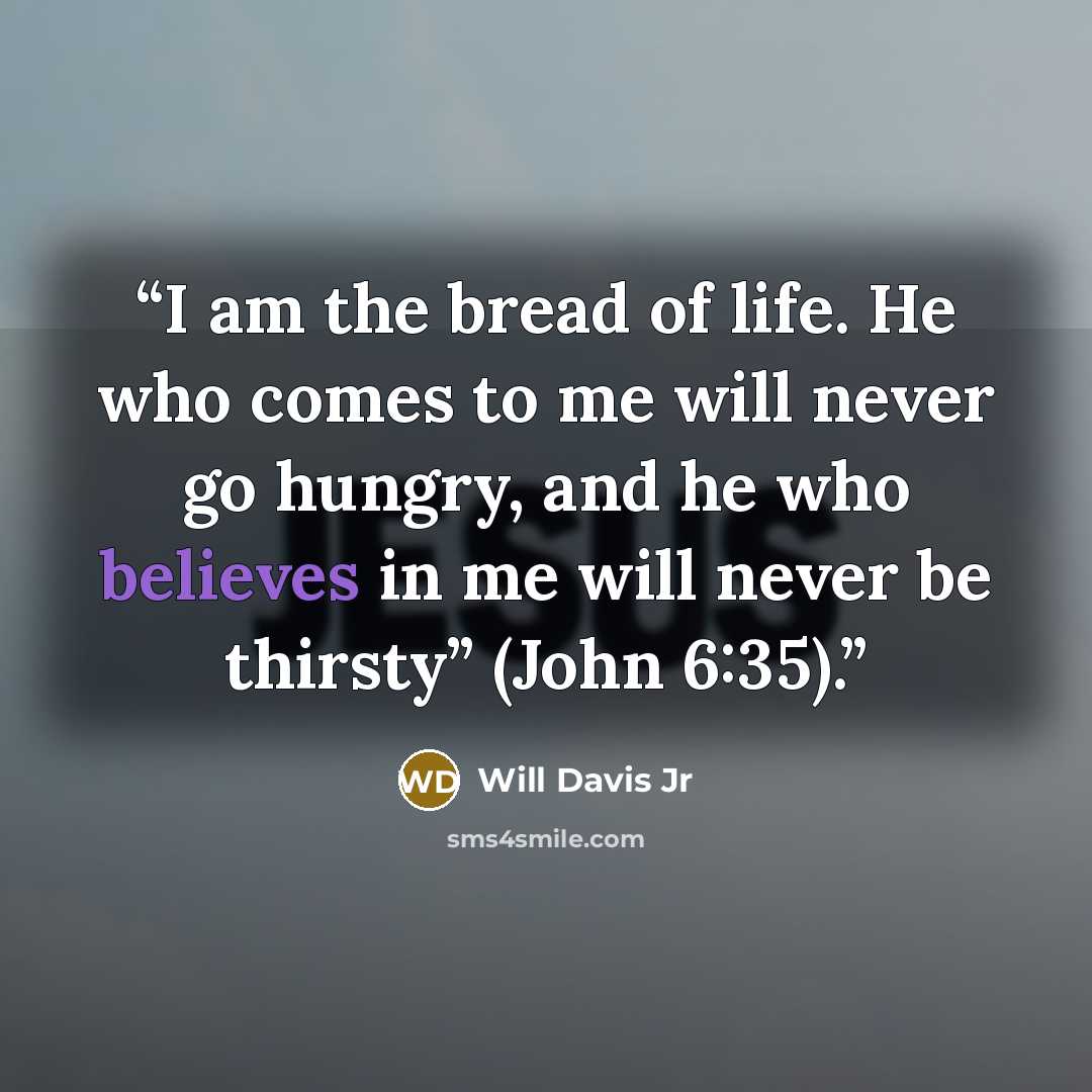 “I am the bread of life. He who comes to me will never go hungry, and he who believes in me will never be thirsty” (John 6:35).” quote by Will Davis Jr