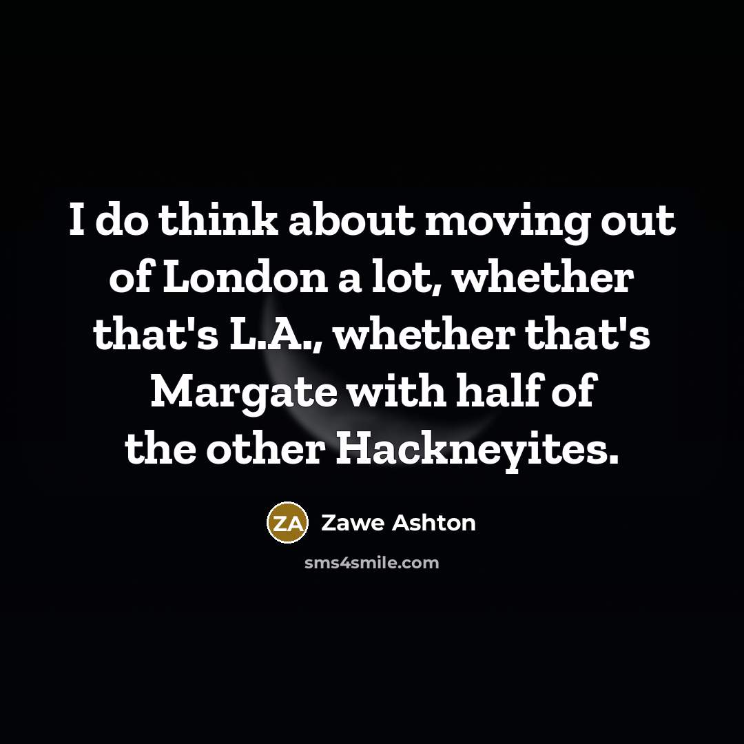“I do think about moving out of London a lot,…” quote by Zawe Ashton