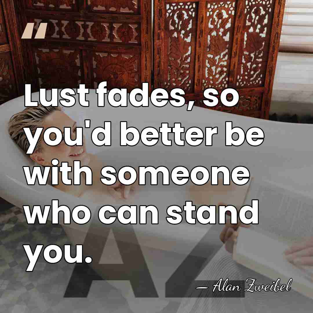 Lust fades, so you'd better be with someone who can stand you. - Alan Zweibel