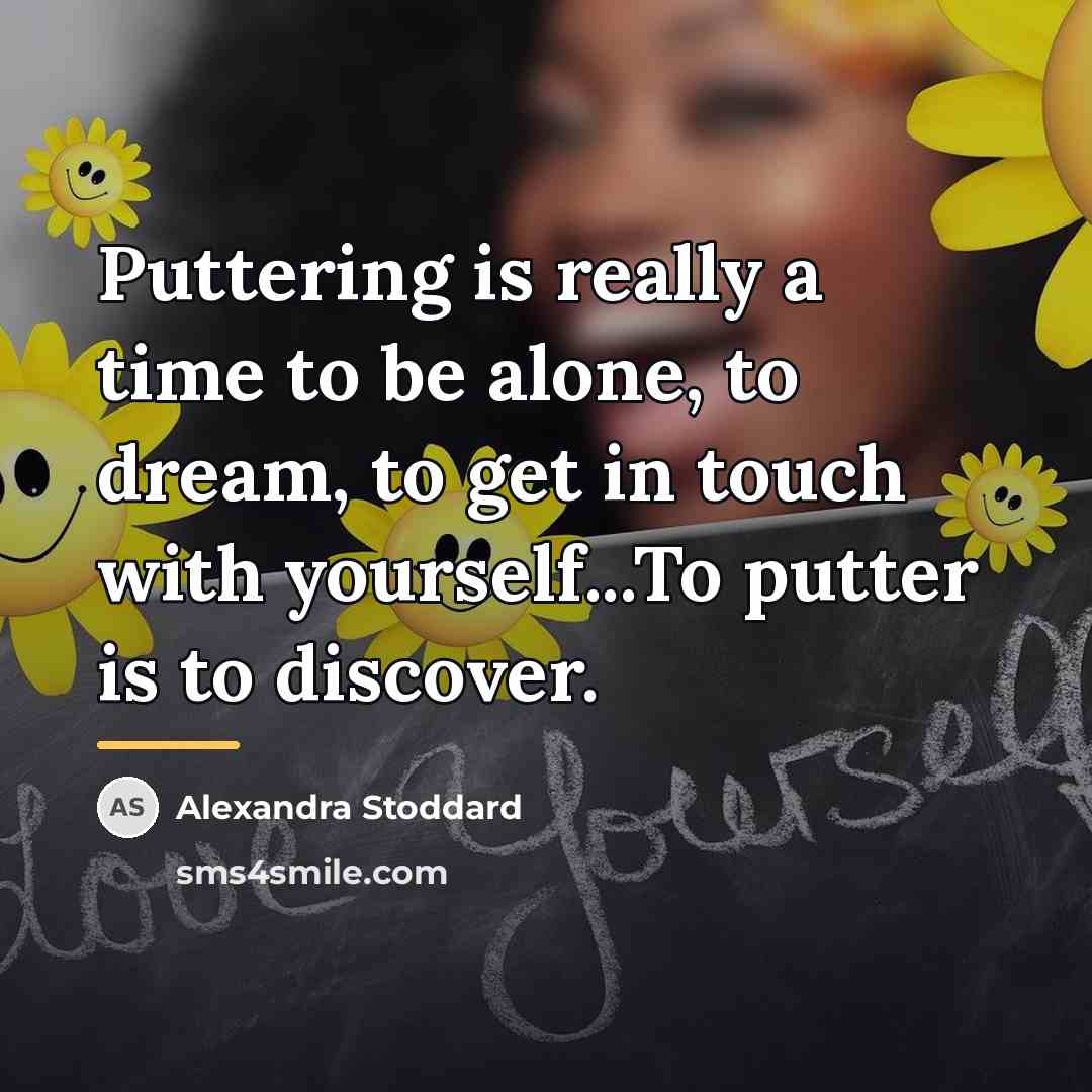 “Puttering is really a time to be alone, to dream,…” quote by Alexandra Stoddard