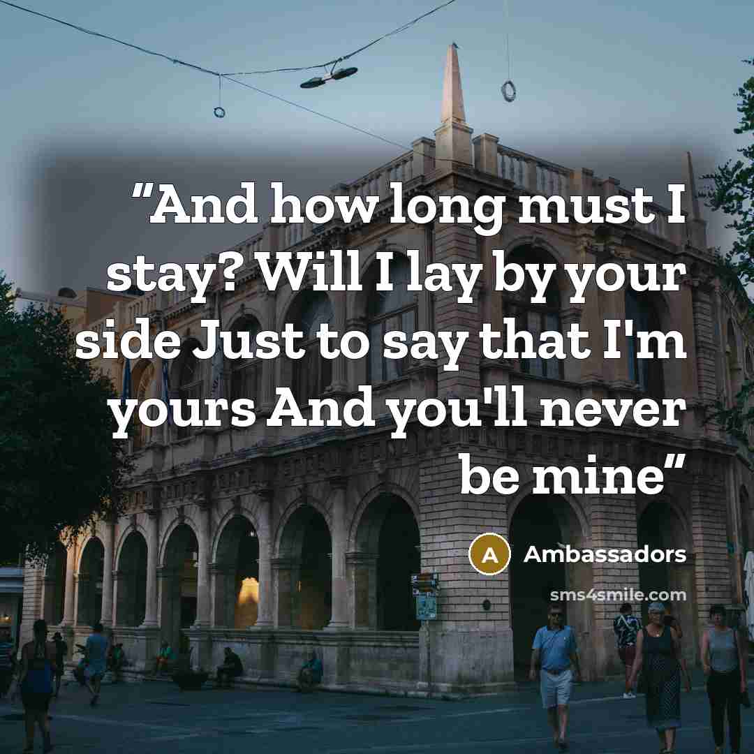 “And how long must I stay? Will I lay by your side Just to say that I'm yours And you'll never be mine” quote by Ambassadors