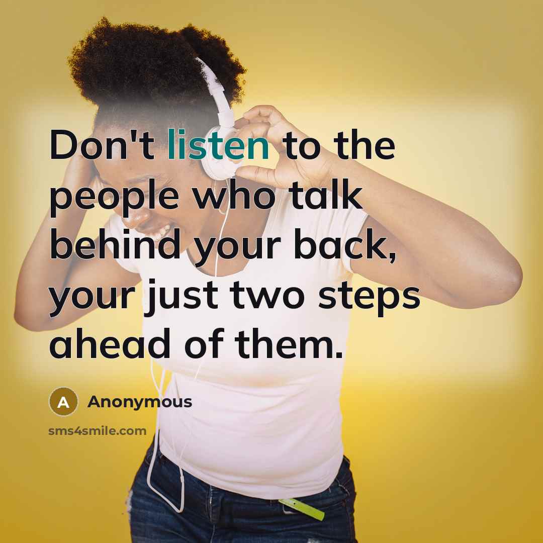 “Don't listen to the people who talk behind your back, your just two steps ahead of them.” quote by Anonymous