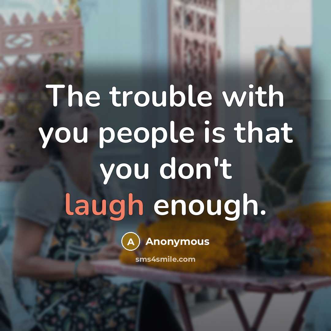 “The trouble with you people is that you don't laugh enough.” quote by Anonymous