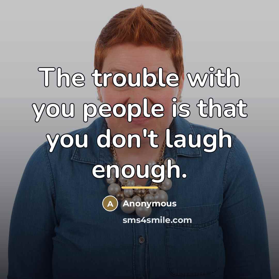 “The trouble with you people is that you don't laugh…” quote by Anonymous