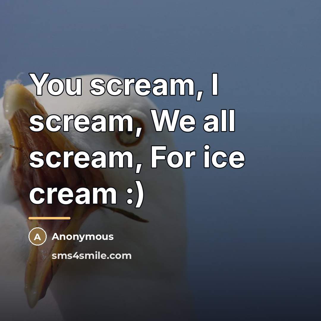 “You scream, I scream, We all scream, For ice cream…” quote by Anonymous