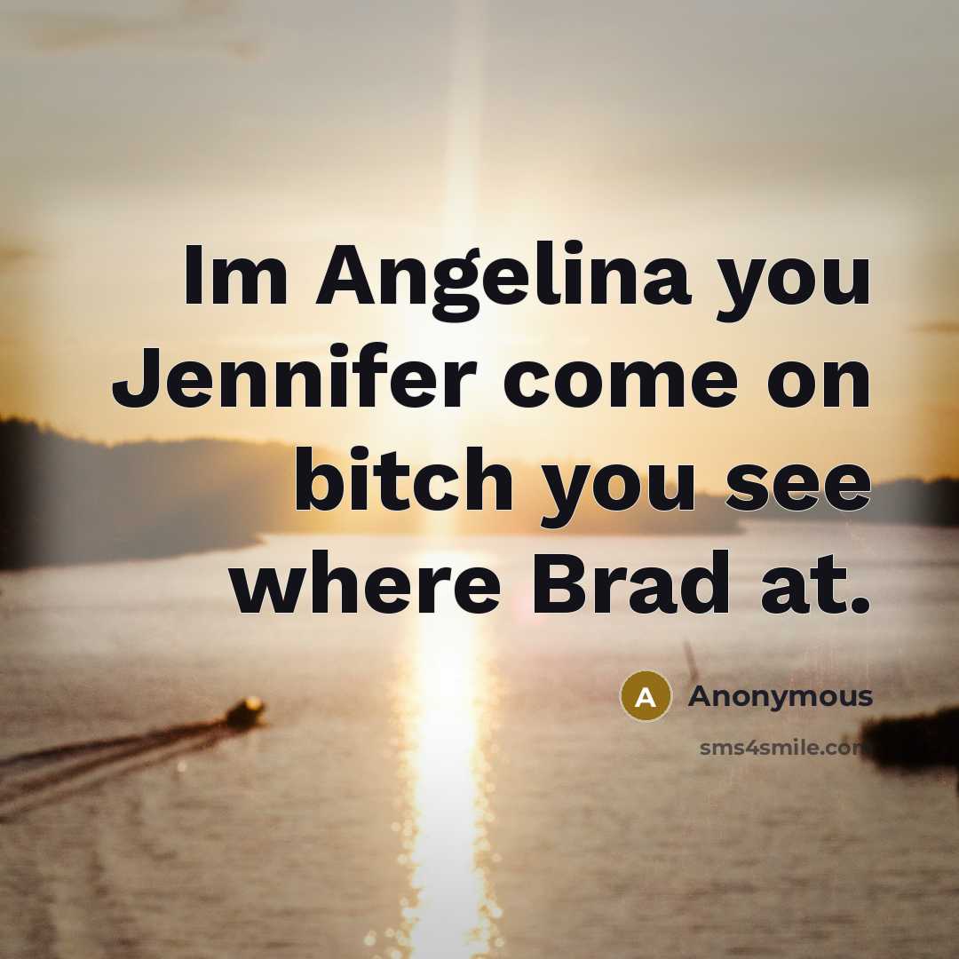 “Im Angelina you Jennifer come on bitch you see where Brad at.” quote by Anonymous