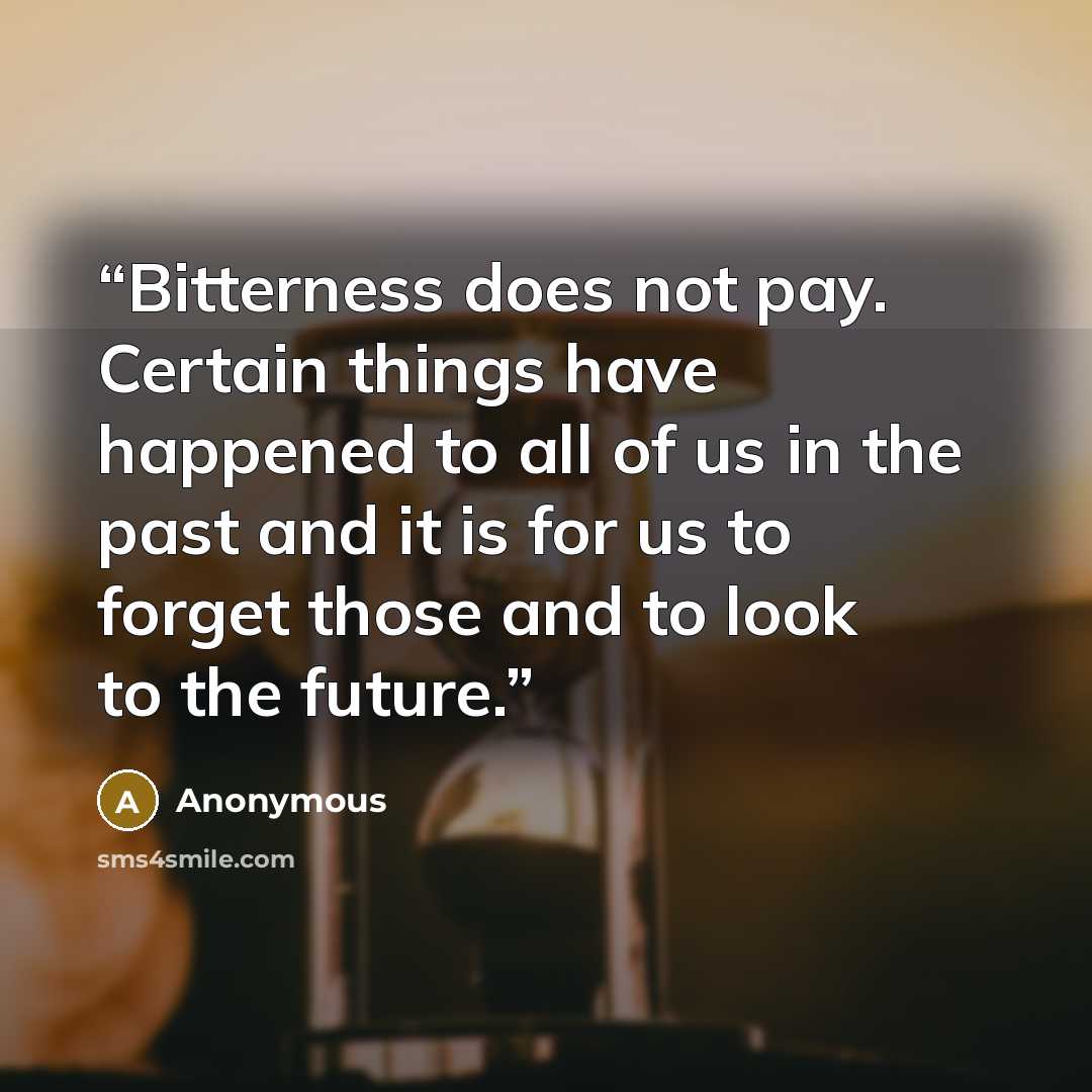 “Bitterness does not pay. Certain things have happened to all of us in the past and it is for us to forget those and to look to the future.” quote by Anonymous