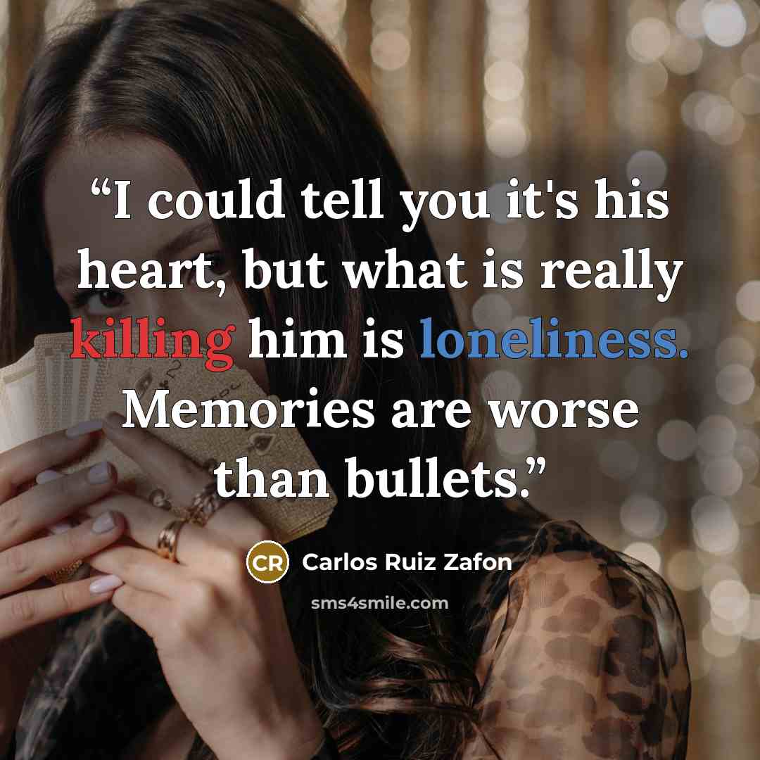 “I could tell you it's his heart, but what is really killing him is loneliness. Memories are worse than bullets.” quote by Carlos Ruiz Zafón