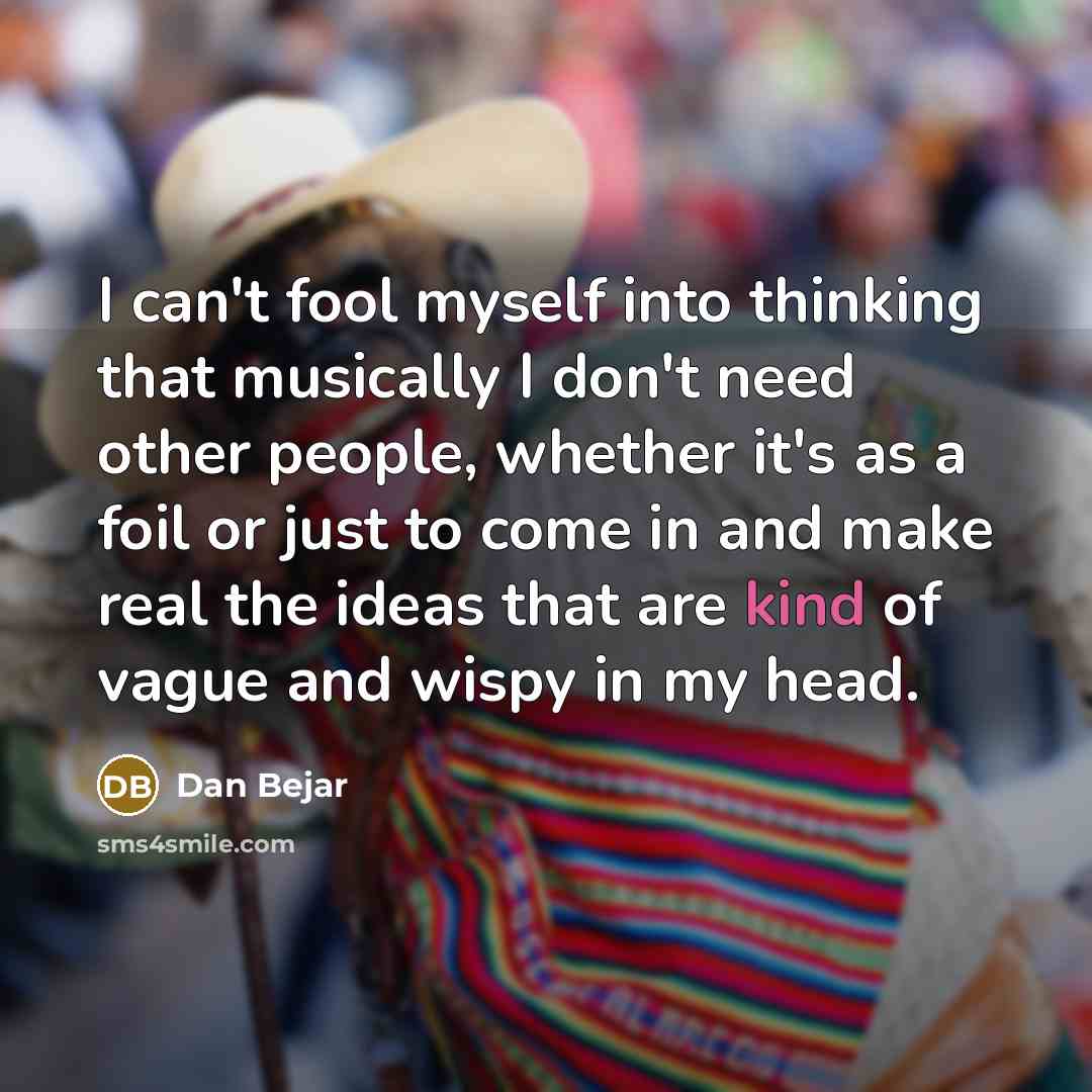 “I can't fool myself into thinking that musically I don't…” quote by Dan Bejar