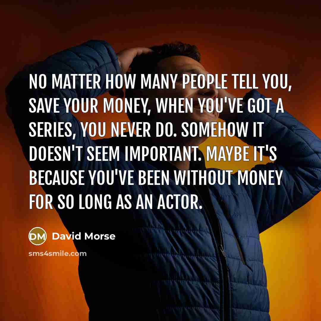 “No matter how many people tell you, Save your money,…” quote by David Morse