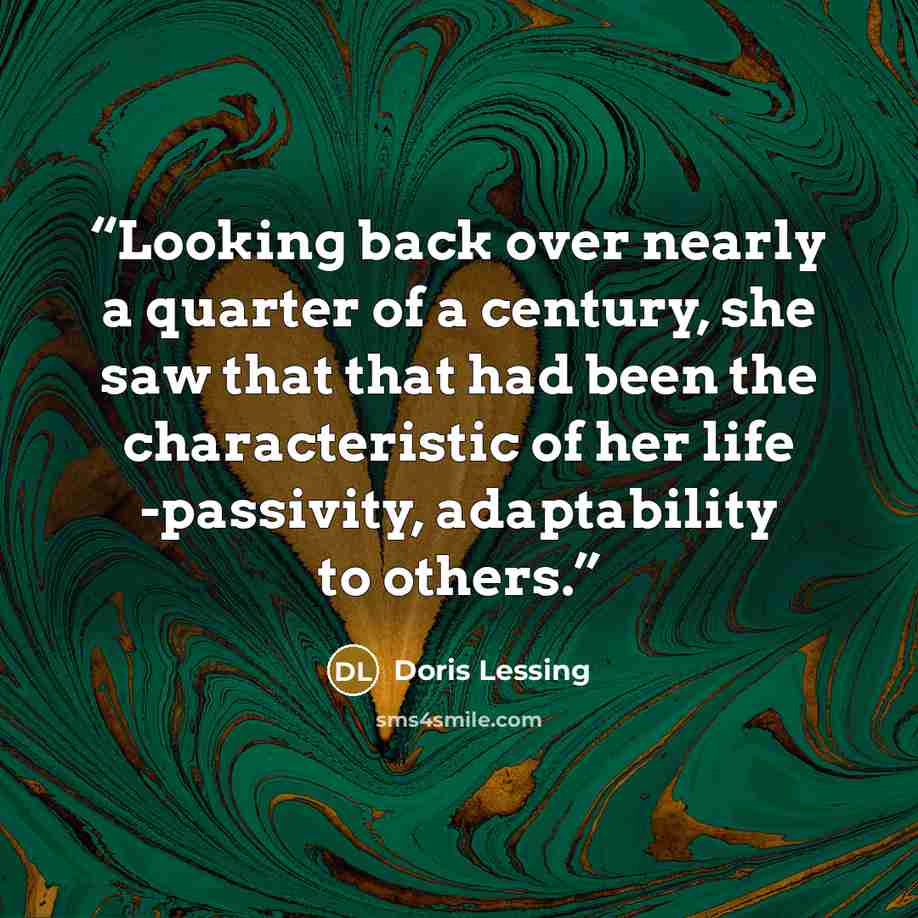 “Looking back over nearly a quarter of a century, she saw that that had been the characteristic of her life -passivity, adaptability to others.” quote by Doris Lessing