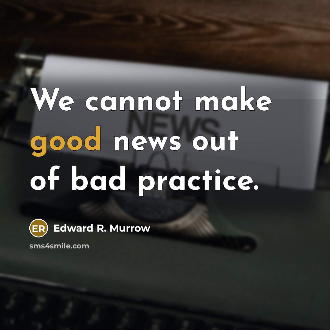 “We cannot make good news out of bad practice.” quote by Edward R. Murrow