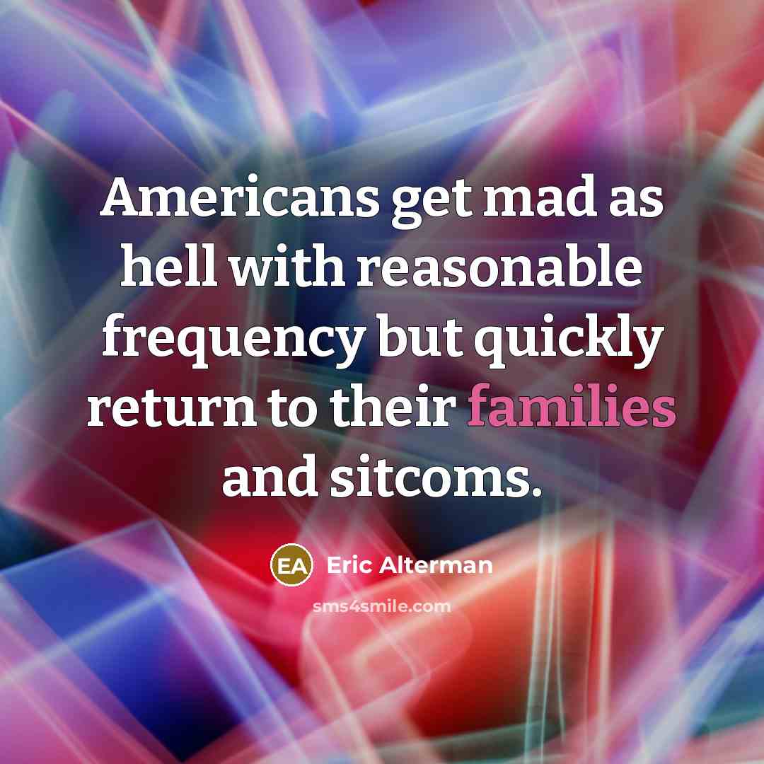 “Americans get mad as hell with reasonable frequency but quickly return to their families and sitcoms.” quote by Eric Alterman