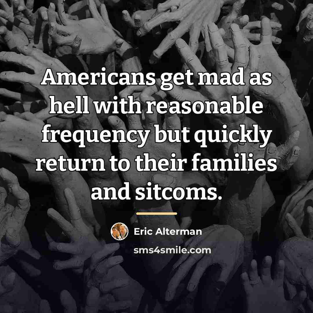 “Americans get mad as hell with reasonable frequency but quickly…” quote by Eric Alterman